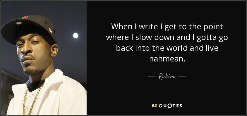 When I write I get to the point where I slow down and I gotta go back into the world and live nahmean. - Rakim
