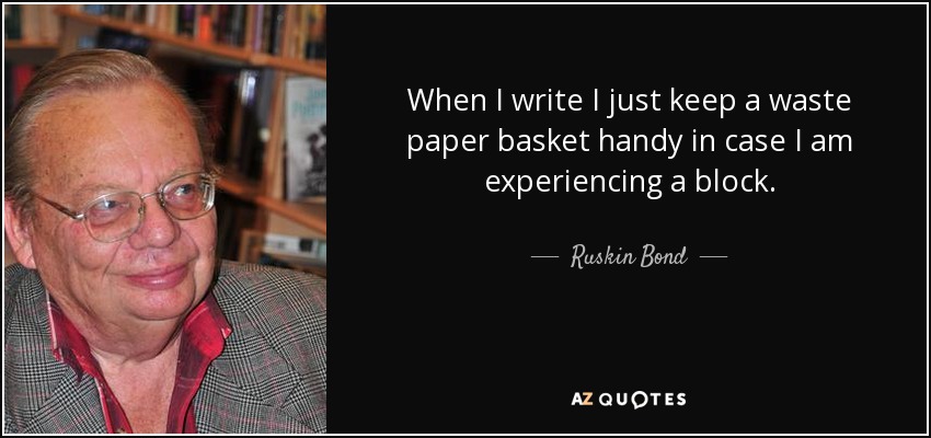 When I write I just keep a waste paper basket handy in case I am experiencing a block. - Ruskin Bond