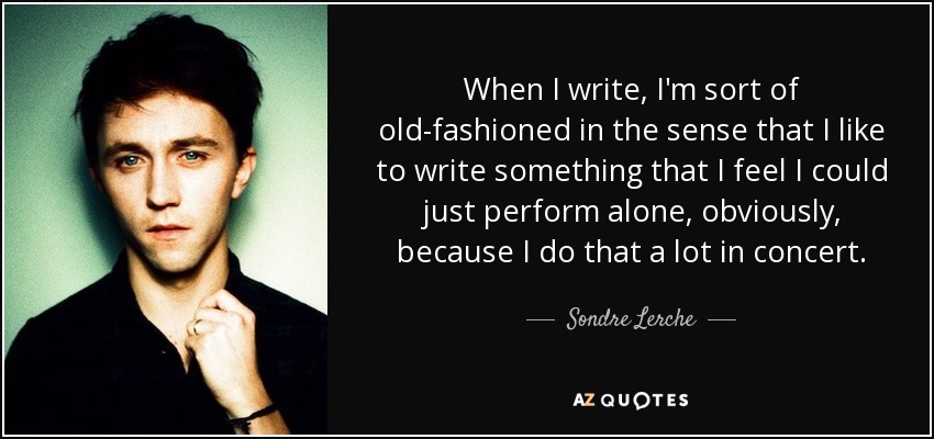 When I write, I'm sort of old-fashioned in the sense that I like to write something that I feel I could just perform alone, obviously, because I do that a lot in concert. - Sondre Lerche