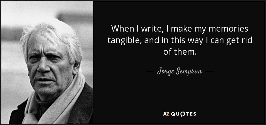 When I write, I make my memories tangible, and in this way I can get rid of them. - Jorge Semprun