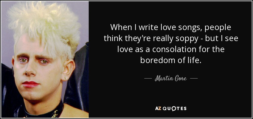 When I write love songs, people think they're really soppy - but I see love as a consolation for the boredom of life. - Martin Gore