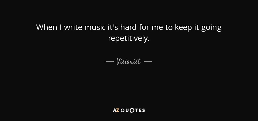 When I write music it's hard for me to keep it going repetitively. - Visionist