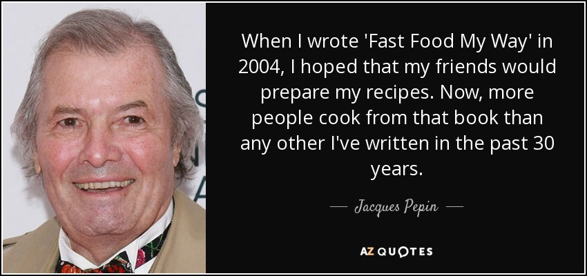 When I wrote 'Fast Food My Way' in 2004, I hoped that my friends would prepare my recipes. Now, more people cook from that book than any other I've written in the past 30 years. - Jacques Pepin
