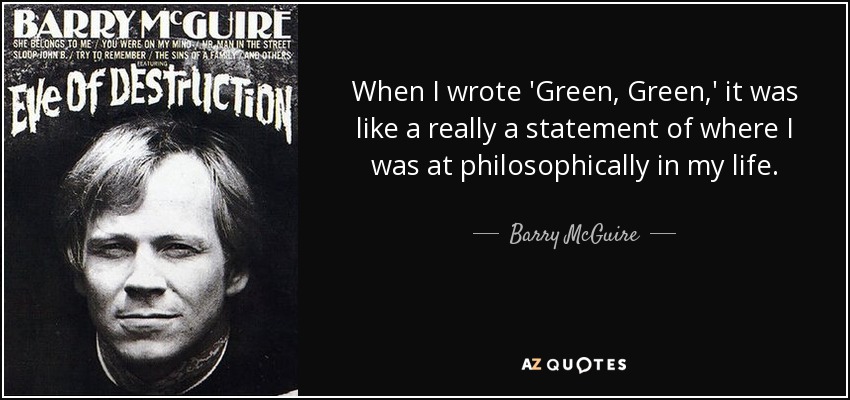 When I wrote 'Green, Green,' it was like a really a statement of where I was at philosophically in my life. - Barry McGuire