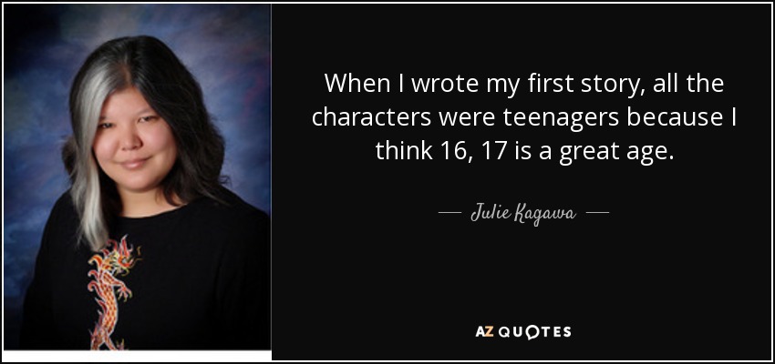 When I wrote my first story, all the characters were teenagers because I think 16, 17 is a great age. - Julie Kagawa