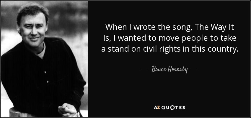 When I wrote the song, The Way It Is, I wanted to move people to take a stand on civil rights in this country. - Bruce Hornsby