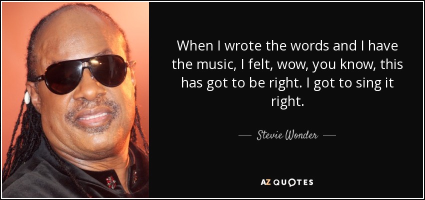 When I wrote the words and I have the music, I felt, wow, you know, this has got to be right. I got to sing it right. - Stevie Wonder