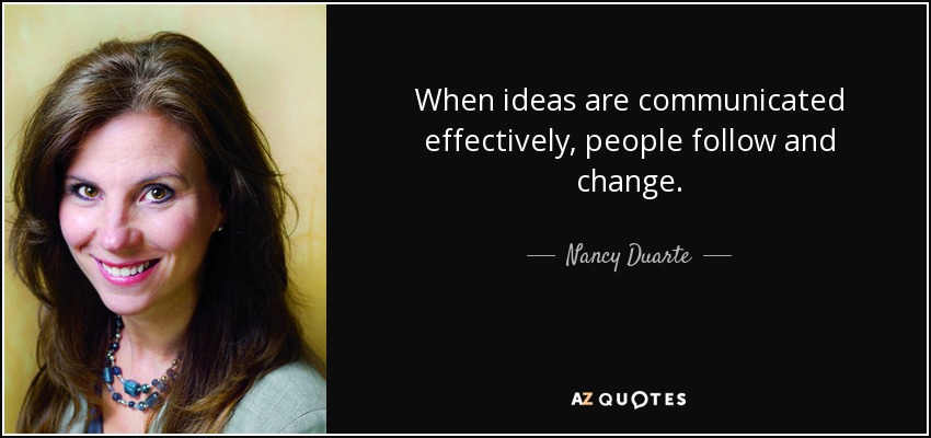 When ideas are communicated effectively, people follow and change. - Nancy Duarte