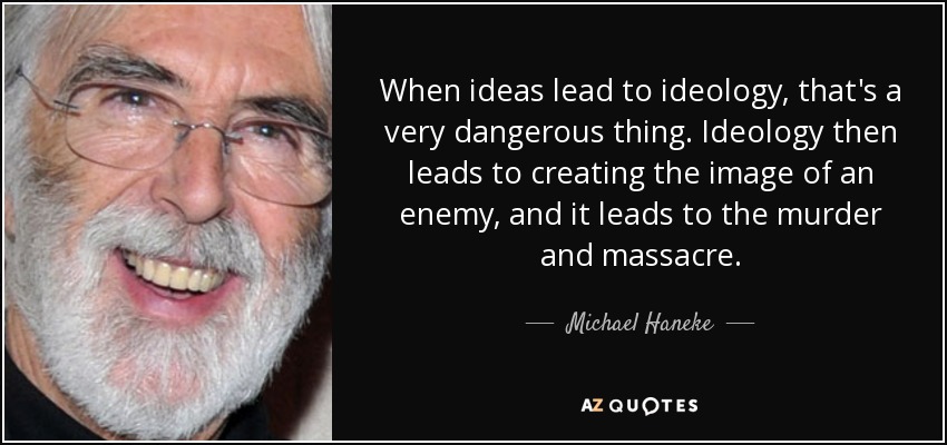 When ideas lead to ideology, that's a very dangerous thing. Ideology then leads to creating the image of an enemy, and it leads to the murder and massacre. - Michael Haneke