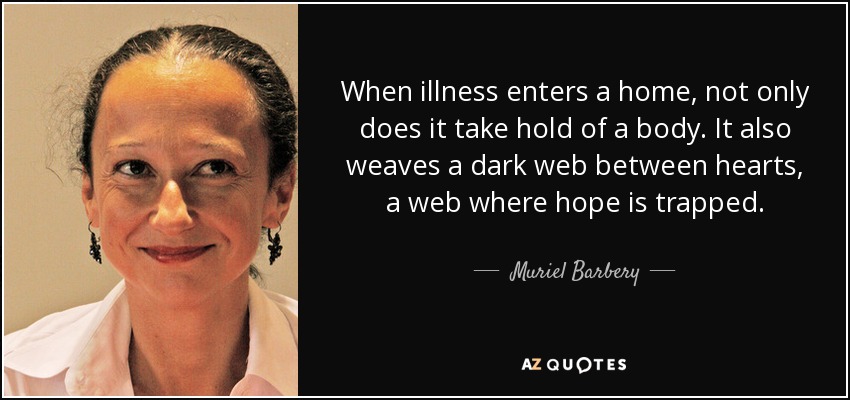 When illness enters a home, not only does it take hold of a body. It also weaves a dark web between hearts, a web where hope is trapped. - Muriel Barbery