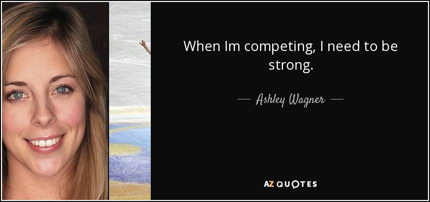 When Im competing, I need to be strong. - Ashley Wagner