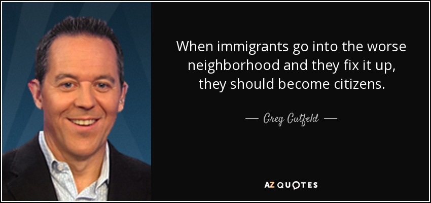 When immigrants go into the worse neighborhood and they fix it up, they should become citizens. - Greg Gutfeld