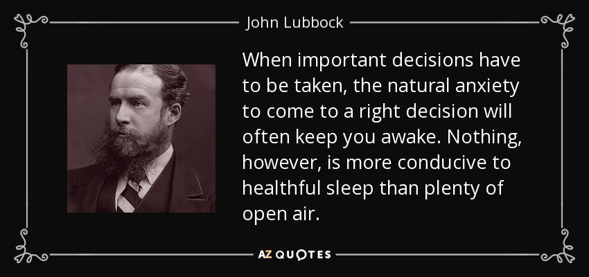 When important decisions have to be taken, the natural anxiety to come to a right decision will often keep you awake. Nothing, however, is more conducive to healthful sleep than plenty of open air. - John Lubbock