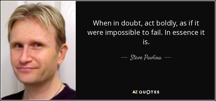 When in doubt, act boldly, as if it were impossible to fail. In essence it is. - Steve Pavlina