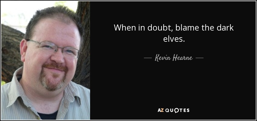 When in doubt, blame the dark elves. - Kevin Hearne