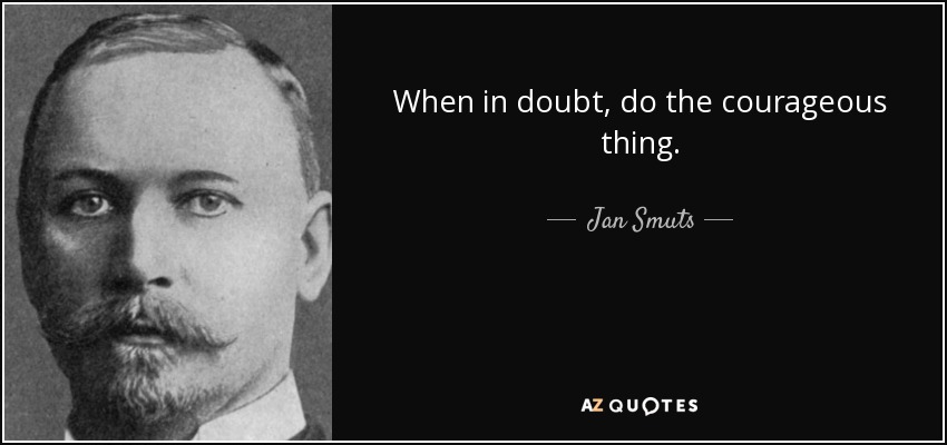 When in doubt, do the courageous thing. - Jan Smuts