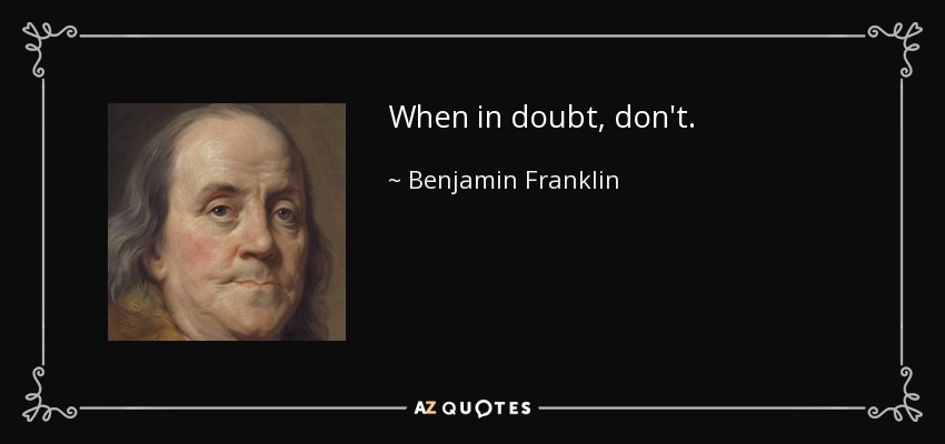 When in doubt, don't. - Benjamin Franklin