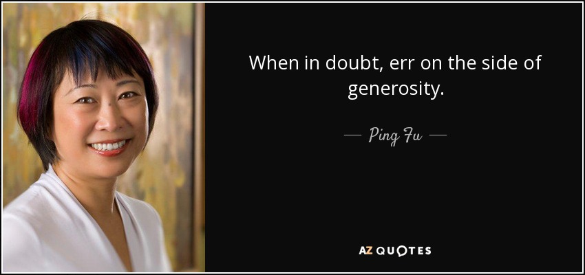 When in doubt, err on the side of generosity. - Ping Fu