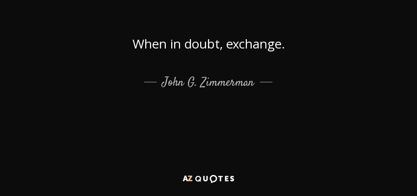 When in doubt, exchange. - John G. Zimmerman