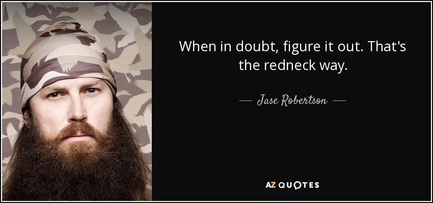 When in doubt, figure it out. That's the redneck way. - Jase Robertson