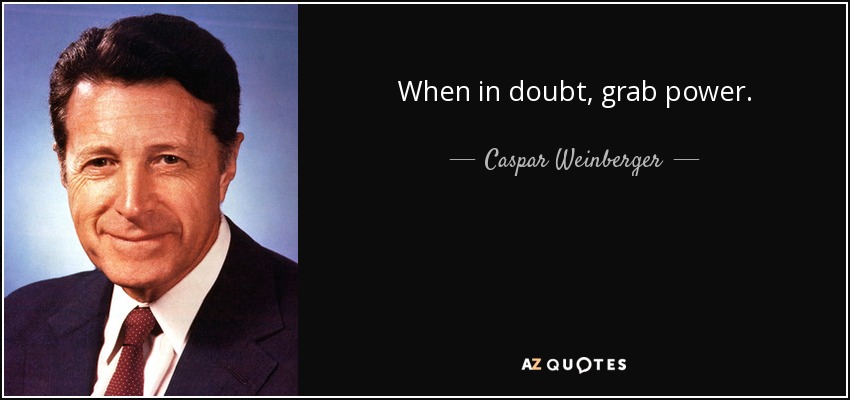 When in doubt, grab power. - Caspar Weinberger