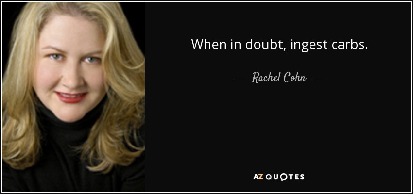 When in doubt, ingest carbs. - Rachel Cohn