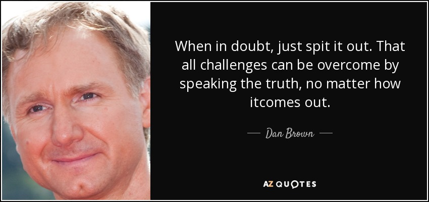 When in doubt, just spit it out. That all challenges can be overcome by speaking the truth, no matter how itcomes out. - Dan Brown