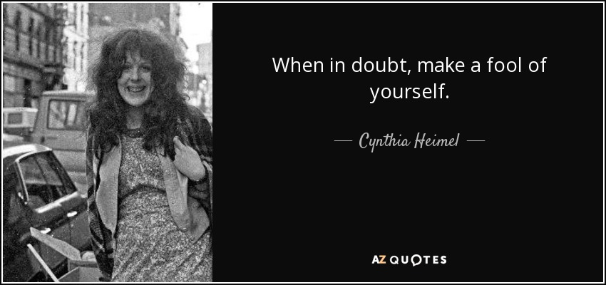 When in doubt, make a fool of yourself. - Cynthia Heimel