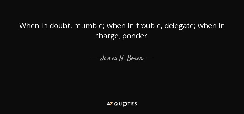 When in doubt, mumble; when in trouble, delegate; when in charge, ponder. - James H. Boren