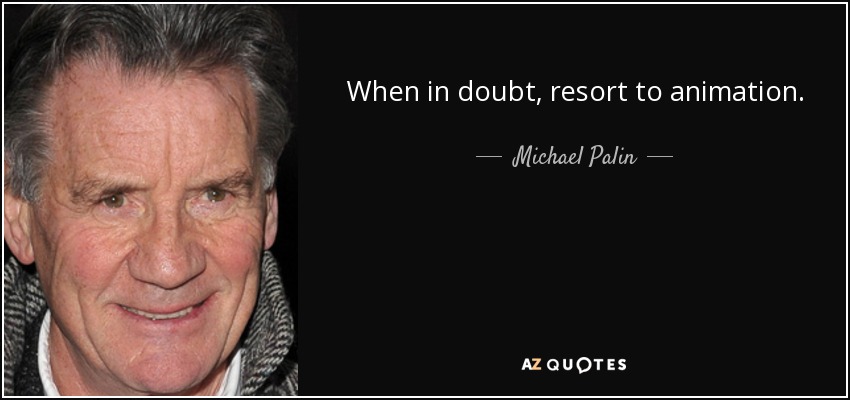 When in doubt, resort to animation. - Michael Palin