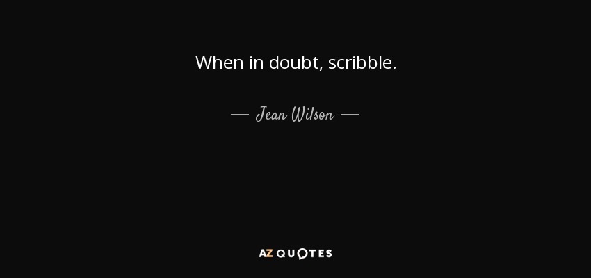 When in doubt, scribble. - Jean Wilson