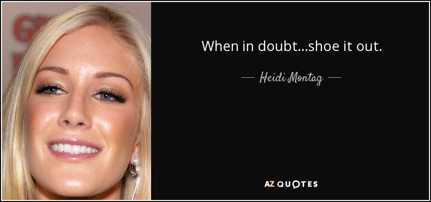 When in doubt...shoe it out. - Heidi Montag