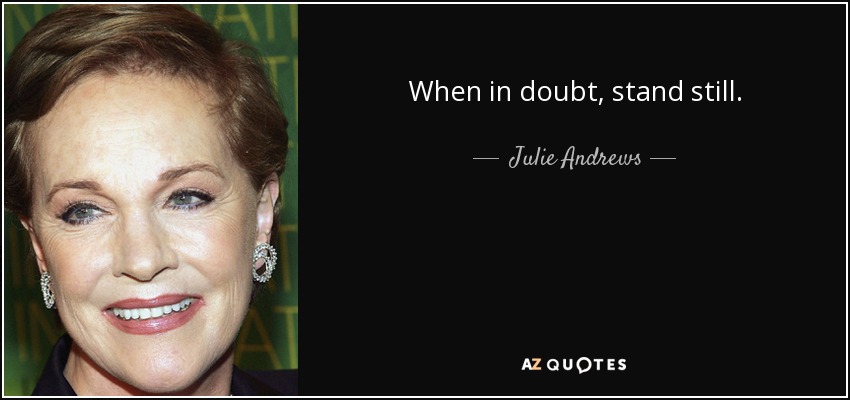When in doubt, stand still. - Julie Andrews