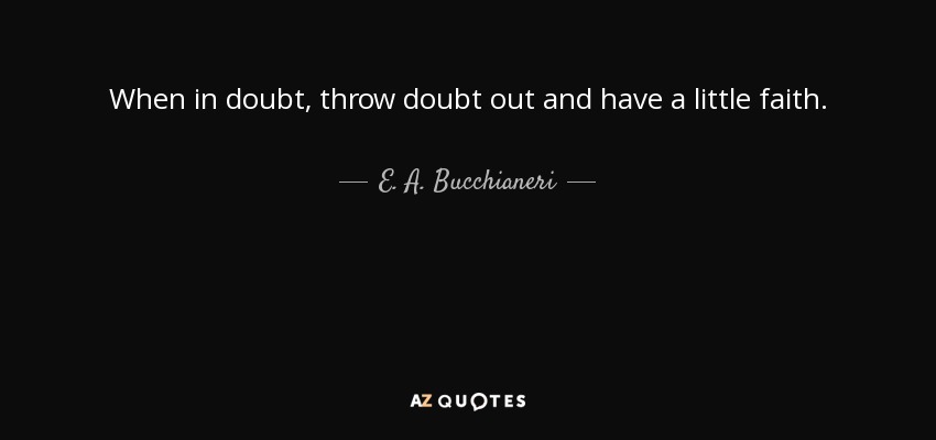 When in doubt, throw doubt out and have a little faith. - E. A. Bucchianeri