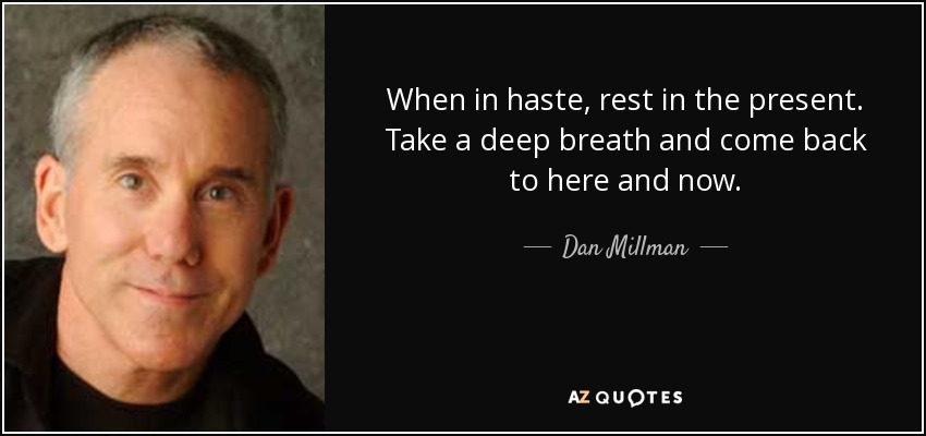 When in haste, rest in the present. Take a deep breath and come back to here and now. - Dan Millman