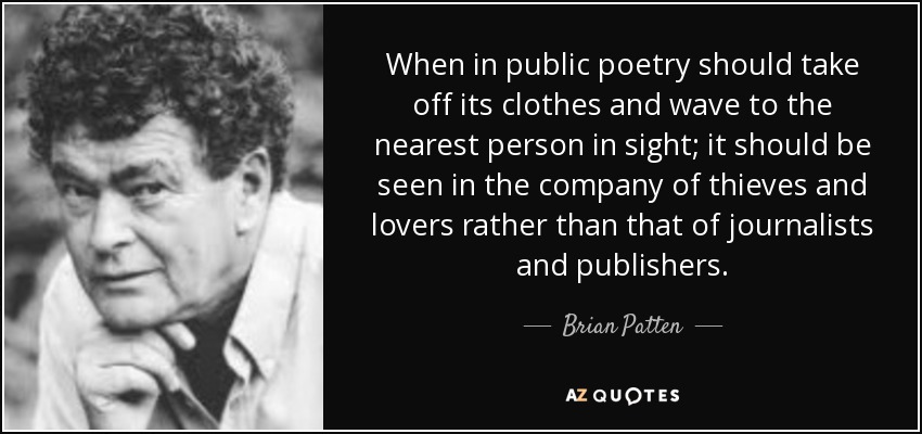 When in public poetry should take off its clothes and wave to the nearest person in sight; it should be seen in the company of thieves and lovers rather than that of journalists and publishers. - Brian Patten
