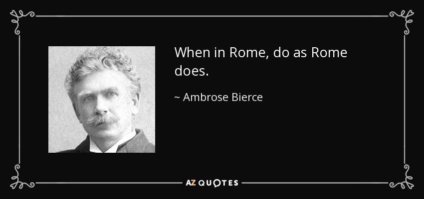 When in Rome, do as Rome does. - Ambrose Bierce