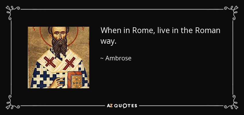 When in Rome, live in the Roman way. - Ambrose