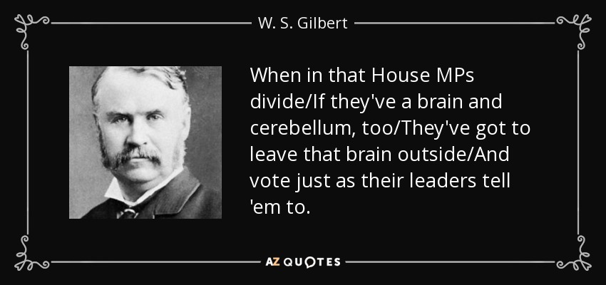 When in that House MPs divide/If they've a brain and cerebellum, too/They've got to leave that brain outside/And vote just as their leaders tell 'em to. - W. S. Gilbert