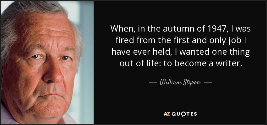 When, in the autumn of 1947, I was fired from the first and only job I have ever held, I wanted one thing out of life: to become a writer. - William Styron