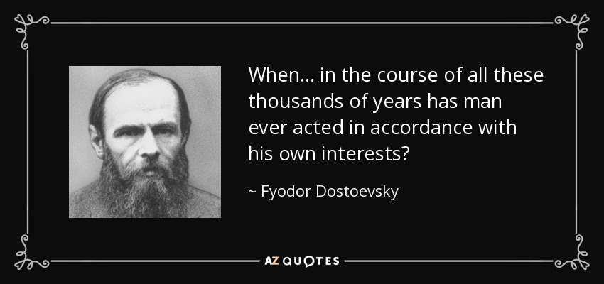 When . . . in the course of all these thousands of years has man ever acted in accordance with his own interests? - Fyodor Dostoevsky