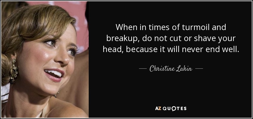 When in times of turmoil and breakup, do not cut or shave your head, because it will never end well. - Christine Lakin