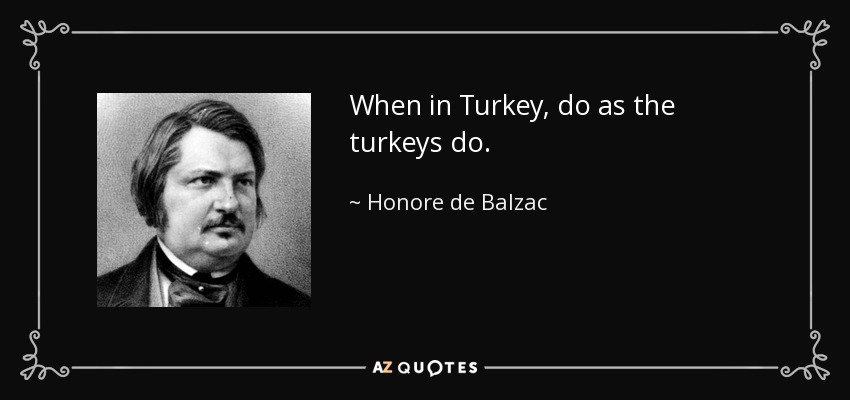 When in Turkey, do as the turkeys do. - Honore de Balzac