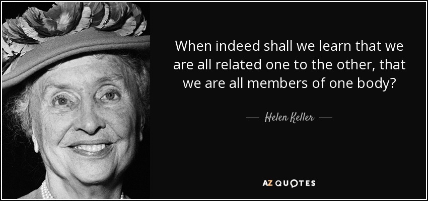 When indeed shall we learn that we are all related one to the other, that we are all members of one body? - Helen Keller