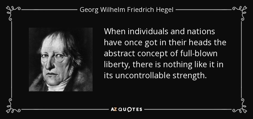 When individuals and nations have once got in their heads the abstract concept of full-blown liberty, there is nothing like it in its uncontrollable strength. - Georg Wilhelm Friedrich Hegel