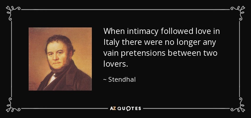 When intimacy followed love in Italy there were no longer any vain pretensions between two lovers. - Stendhal