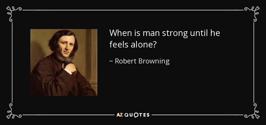 When is man strong until he feels alone? - Robert Browning