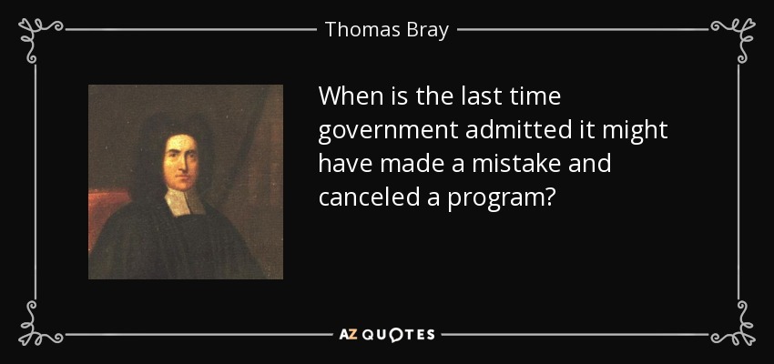 When is the last time government admitted it might have made a mistake and canceled a program? - Thomas Bray