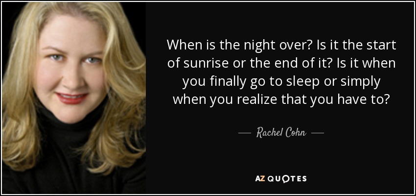 When is the night over? Is it the start of sunrise or the end of it? Is it when you finally go to sleep or simply when you realize that you have to? - Rachel Cohn
