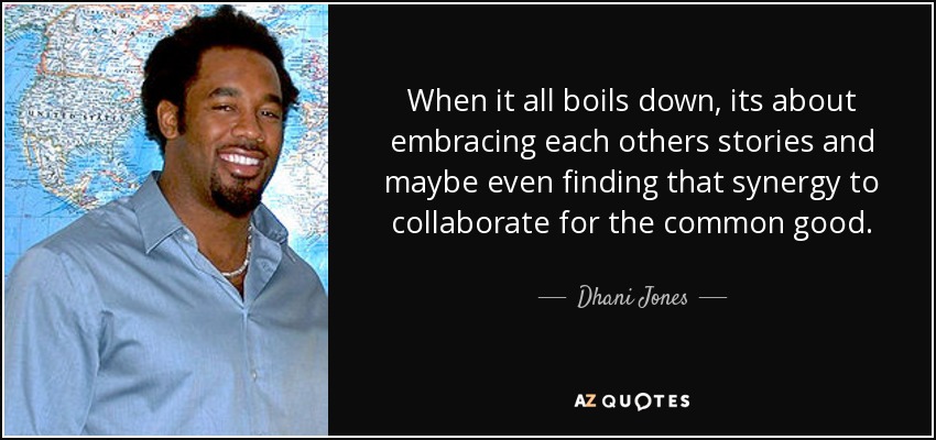 When it all boils down, its about embracing each others stories and maybe even finding that synergy to collaborate for the common good. - Dhani Jones